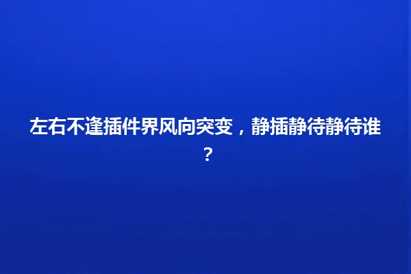 左右不逢插件界风向突变，静插静待静待谁？ 一