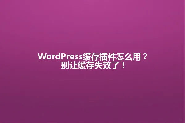 WordPress缓存插件怎么用?别让缓存失效了! 一