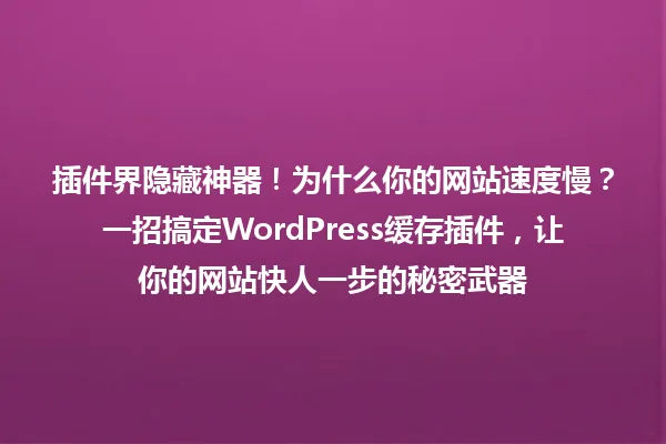插件界隐藏神器!为什么你的网站速度慢?一招搞定WordPress缓存插件,让你的网站快人一步的秘密武器 一