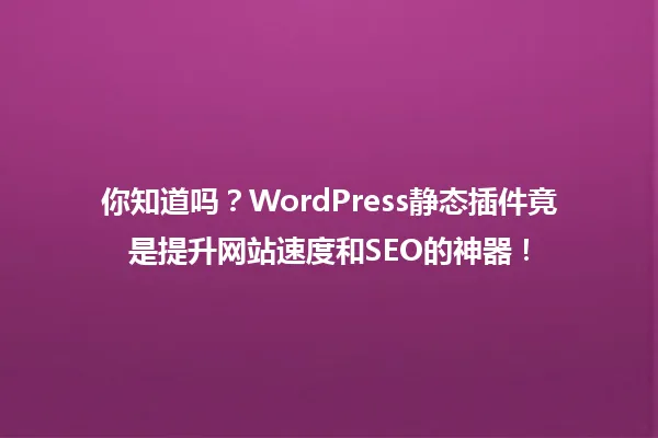 你知道吗?WordPress静态插件竟是提升网站速度和SEO的神器! 一