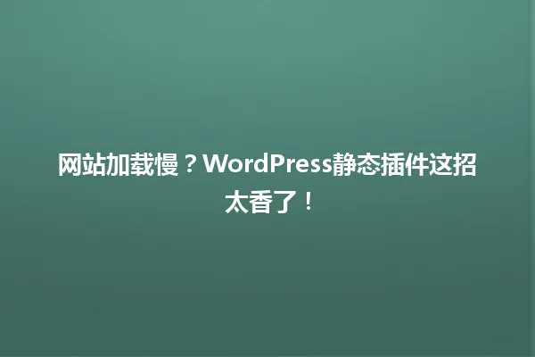 网站加载慢？WordPress静态插件这招太香了！ 一