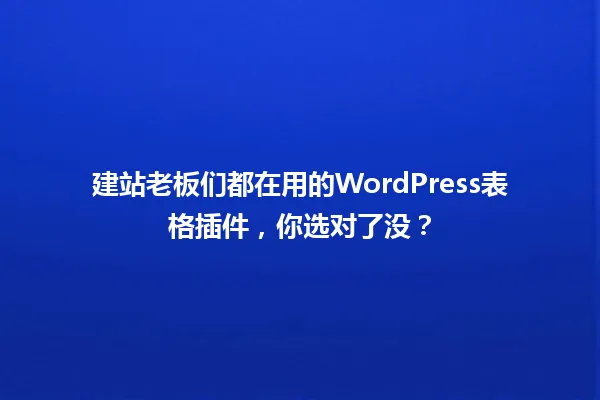 建站老板们都在用的WordPress表格插件,你选对了没? 一