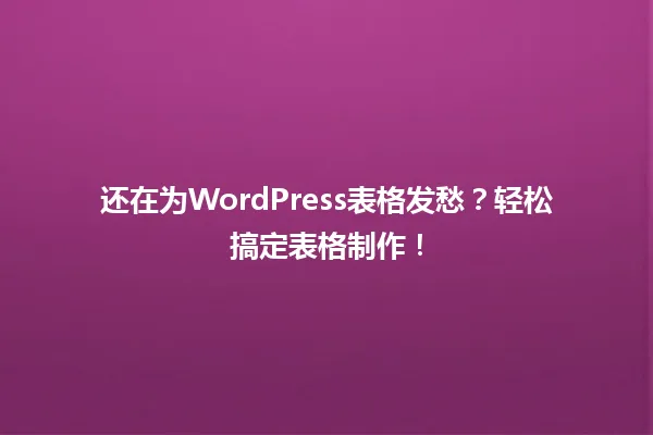 还在为WordPress表格发愁?轻松搞定表格制作! 一