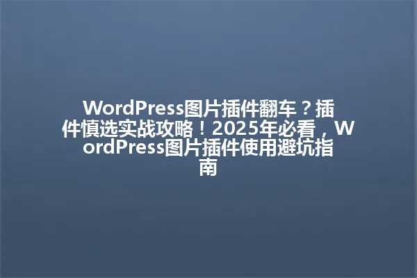 WordPress图片插件翻车?插件慎选实战攻略!2025年必看,WordPress图片插件使用避坑指南 一
