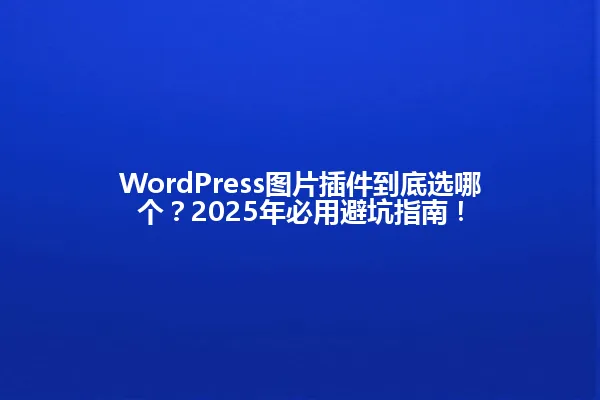 WordPress图片插件到底选哪个?2025年必用避坑指南! 一