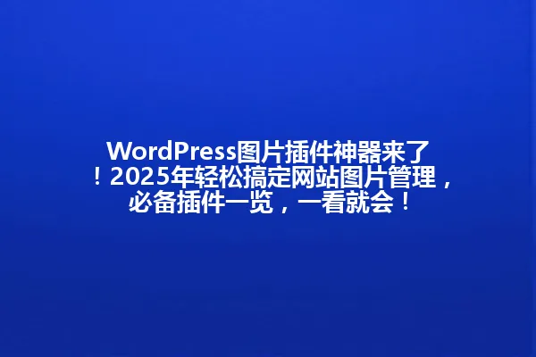 WordPress图片插件神器来了!2025年轻松搞定网站图片管理,必备插件一览,一看就会! 一