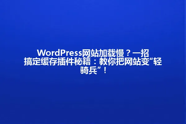 WordPress网站加载慢？一招搞定缓存插件秘籍：教你把网站变“轻骑兵”！ 一