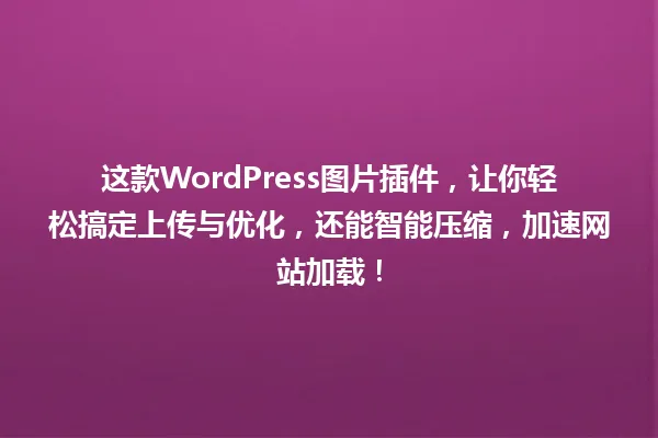 这款WordPress图片插件,让你轻松搞定上传与优化,还能智能压缩,加速网站加载! 一