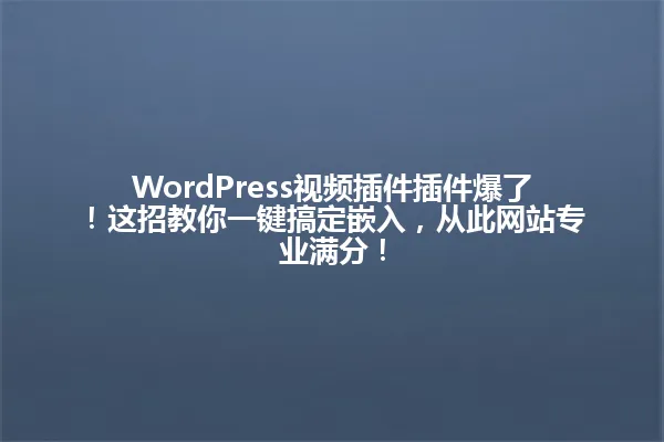 WordPress视频插件插件爆了!这招教你一键搞定嵌入,从此网站专业满分! 一