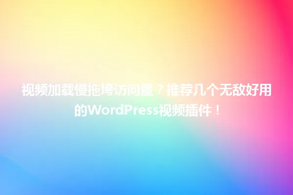 视频加载慢拖垮访问量?推荐几个无敌好用的WordPress视频插件! 一