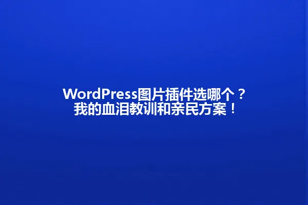 WordPress图片插件选哪个?我的血泪教训和亲民方案! 一