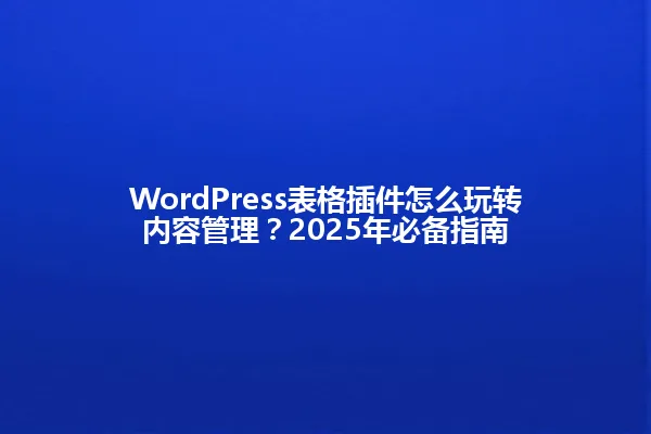 WordPress表格插件怎么玩转内容管理?2025年必备指南 一
