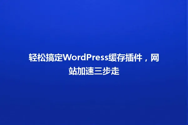 轻松搞定WordPress缓存插件,网站加速三步走 一