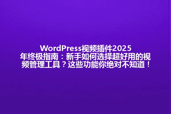 WordPress视频插件2025年终极指南:新手如何选择超好用的视频管理工具?这些功能你绝对不知道! 一