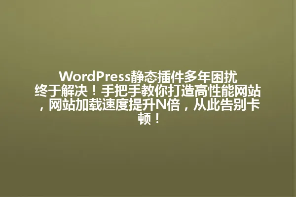 WordPress静态插件多年困扰终于解决!手把手教你打造高性能网站,网站加载速度提升N倍,从此告别卡顿! 一