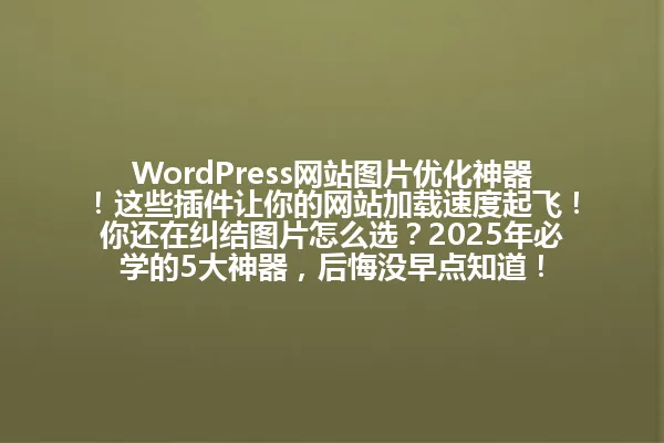 WordPress网站图片优化神器!这些插件让你的网站加载速度起飞!你还在纠结图片怎么选?2025年必学的5大神器,后悔没早点知道! 一