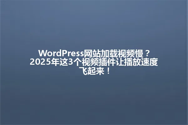 WordPress网站加载视频慢?2025年这3个视频插件让播放速度飞起来! 一