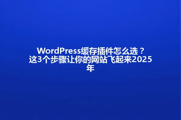 WordPress缓存插件怎么选?这3个步骤让你的网站飞起来2025年 一