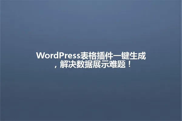 WordPress表格插件一键生成,解决数据展示难题! 一