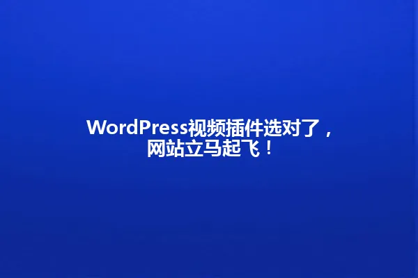 WordPress视频插件选对了,网站立马起飞! 一