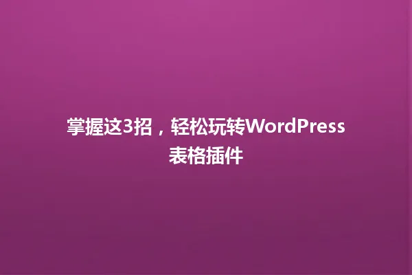 掌握这3招,轻松玩转WordPress表格插件 一