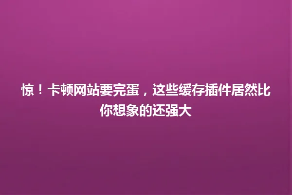 惊!卡顿网站要完蛋,这些缓存插件居然比你想象的还强大 一