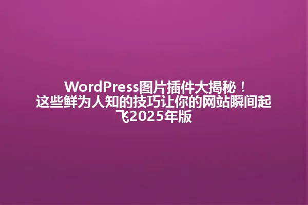 WordPress图片插件大揭秘！这些鲜为人知的技巧让你的网站瞬间起飞2025年版 一