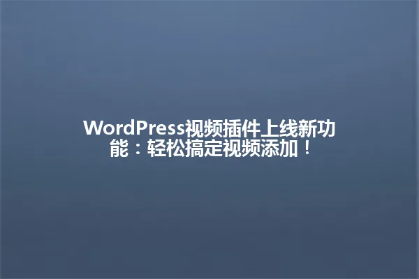 WordPress视频插件上线新功能:轻松搞定视频添加! 一