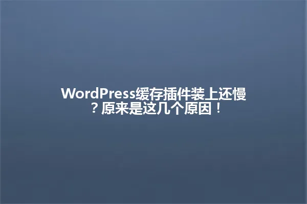 WordPress缓存插件装上还慢？原来是这几个原因！ 一