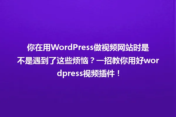 你在用WordPress做视频网站时是不是遇到了这些烦恼?一招教你用好wordpress视频插件! 一