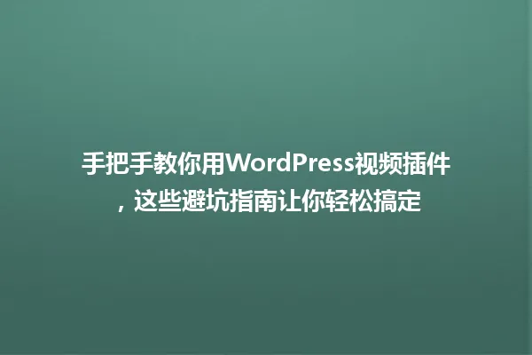 手把手教你用WordPress视频插件，这些避坑指南让你轻松搞定 一