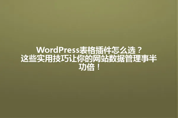 WordPress表格插件怎么选?这些实用技巧让你的网站数据管理事半功倍! 一