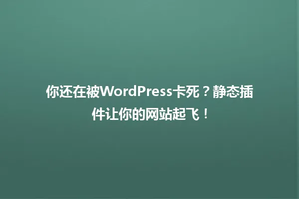 你还在被WordPress卡死?静态插件让你的网站起飞! 一