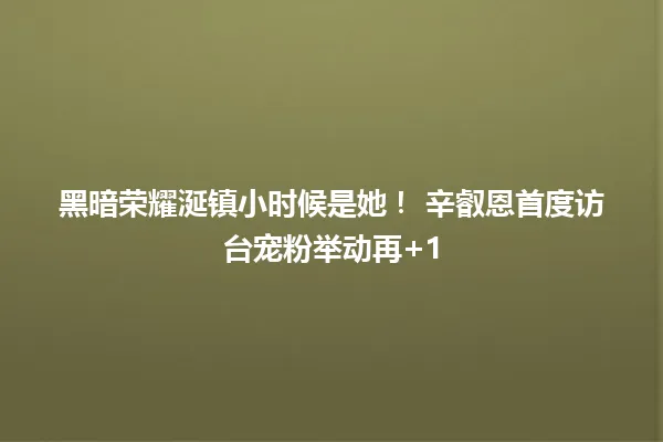 黑暗荣耀涎镇小时候是她! 辛叡恩首度访台宠粉举动再+1 一