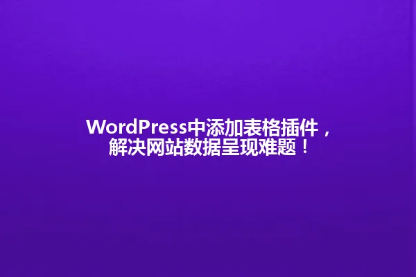 WordPress中添加表格插件,解决网站数据呈现难题! 一