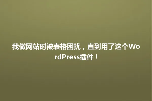 我做网站时被表格困扰,直到用了这个WordPress插件! 一