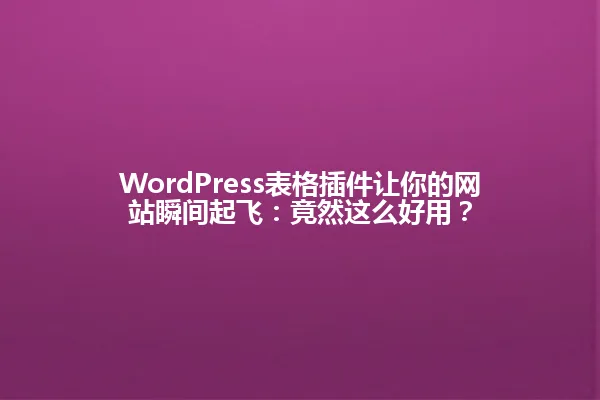 WordPress表格插件让你的网站瞬间起飞:竟然这么好用? 一
