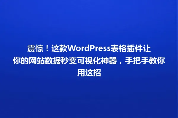 震惊!这款WordPress表格插件让你的网站数据秒变可视化神器,手把手教你用这招 一
