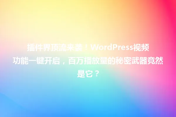 插件界顶流来袭!WordPress视频功能一键开启,百万播放量的秘密武器竟然是它? 一