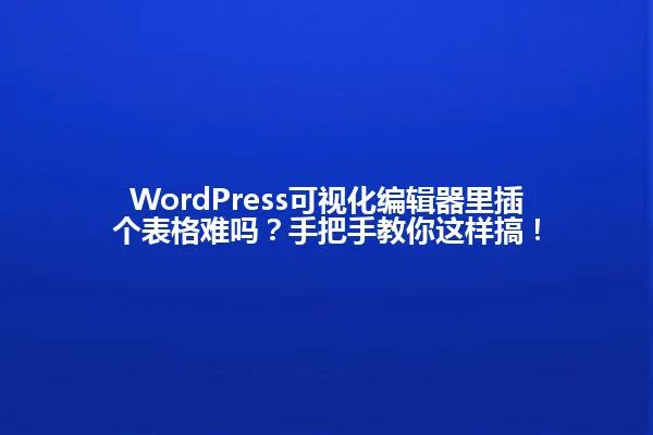 WordPress可视化编辑器里插个表格难吗?手把手教你这样搞! 一