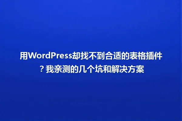 用WordPress却找不到合适的表格插件?我亲测的几个坑和解决方案 一