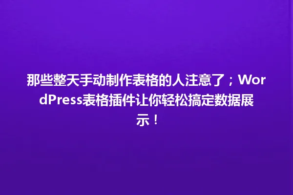 那些整天手动制作表格的人注意了;WordPress表格插件让你轻松搞定数据展示! 一