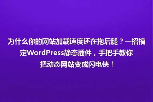 为什么你的网站加载速度还在拖后腿？一招搞定WordPress静态插件，手把手教你把动态网站变成闪电侠！ 一
