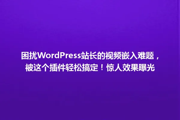 困扰WordPress站长的视频嵌入难题,被这个插件轻松搞定!惊人效果曝光 一