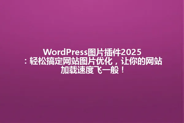 WordPress图片插件2025:轻松搞定网站图片优化,让你的网站加载速度飞一般! 一