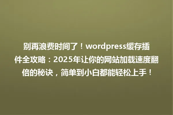 别再浪费时间了!wordpress缓存插件全攻略:2025年让你的网站加载速度翻倍的秘诀,简单到小白都能轻松上手! 一
