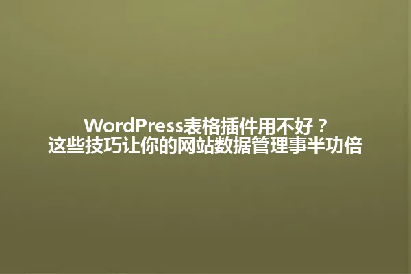WordPress表格插件用不好?这些技巧让你的网站数据管理事半功倍 一