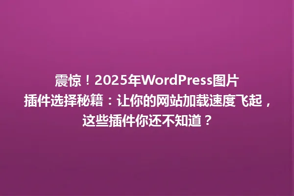 震惊!2025年WordPress图片插件选择秘籍:让你的网站加载速度飞起,这些插件你还不知道? 一