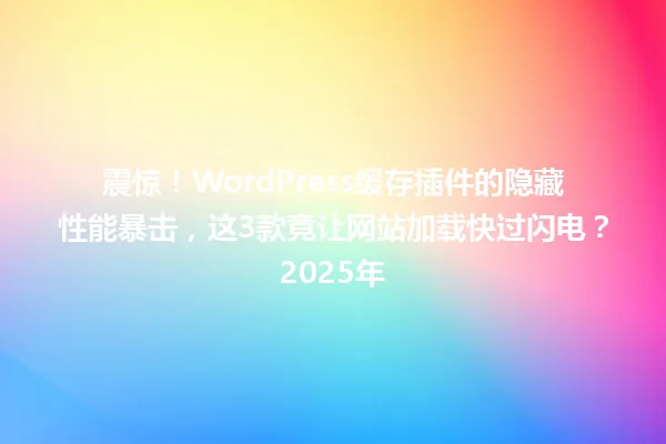 震惊！WordPress缓存插件的隐藏性能暴击，这3款竟让网站加载快过闪电？2025年 一