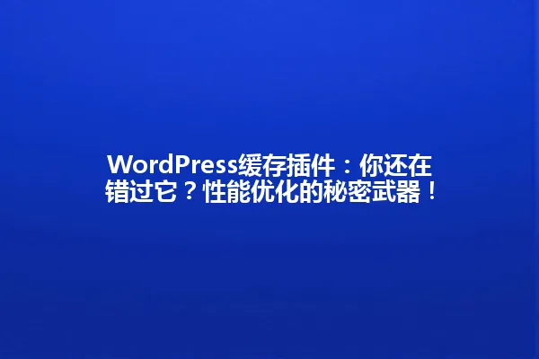 WordPress缓存插件:你还在错过它?性能优化的秘密武器! 一